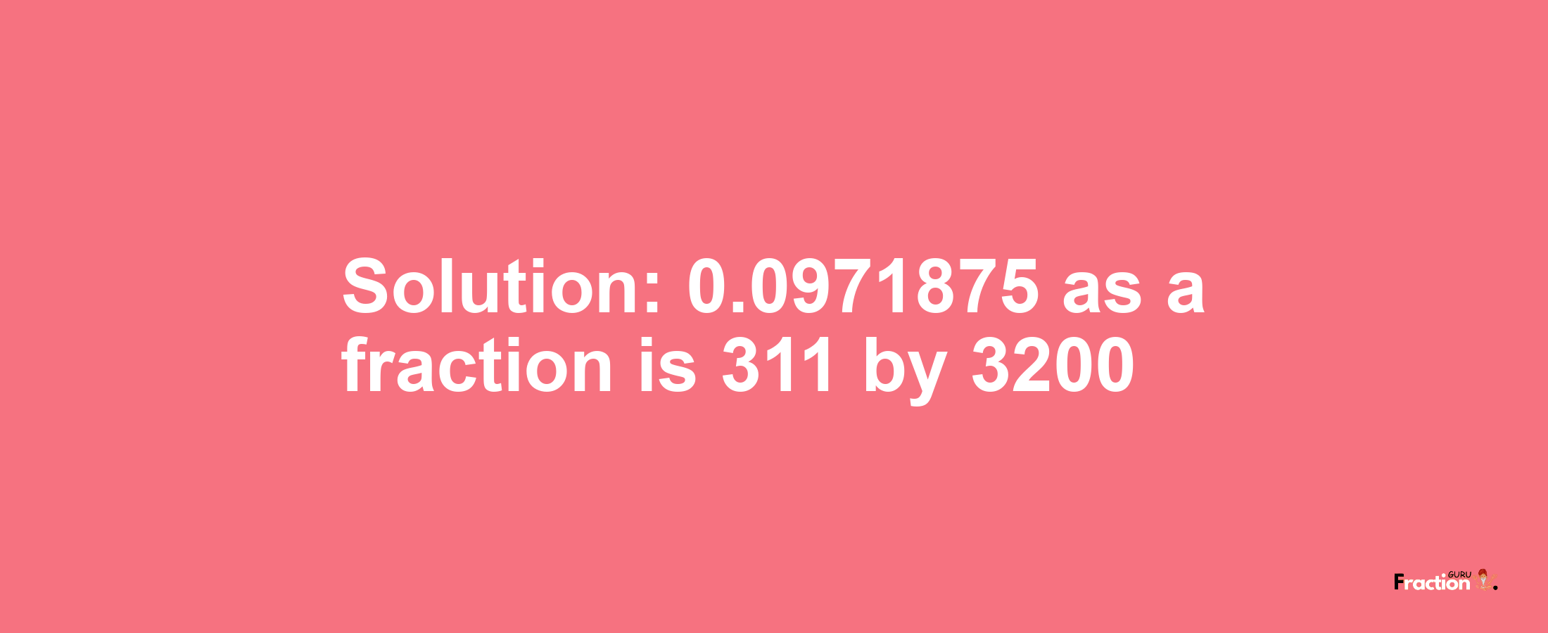 Solution:0.0971875 as a fraction is 311/3200